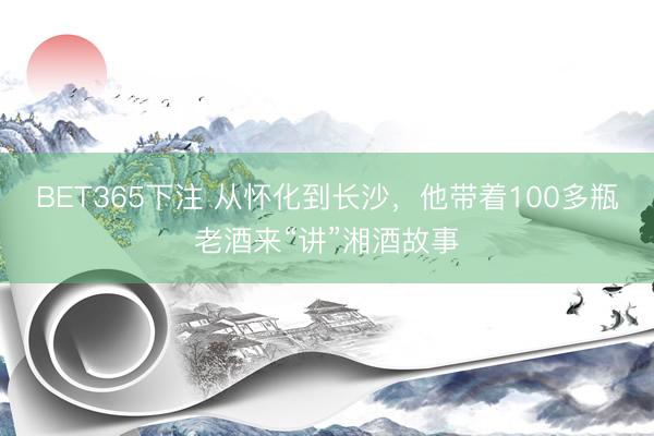 BET365下注 从怀化到长沙，他带着100多瓶老酒来“讲”湘酒故事
