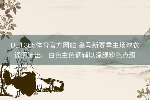 BET365体育官方网站 皇马新赛季主场球衣谍照流出：白色主色调辅以深绿粉色点缀