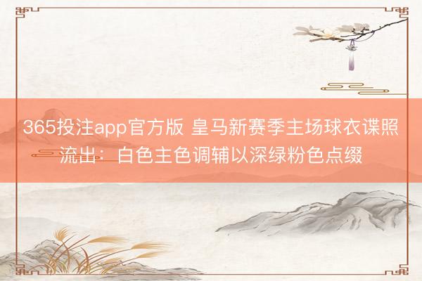 365投注app官方版 皇马新赛季主场球衣谍照流出：白色主色调辅以深绿粉色点缀
