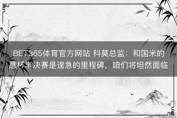 BET365体育官方网站 科莫总监：和国米的意杯半决赛是遑急的里程碑，咱们将坦然面临