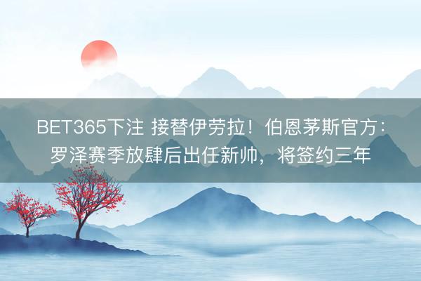 BET365下注 接替伊劳拉！伯恩茅斯官方：罗泽赛季放肆后出任新帅，将签约三年