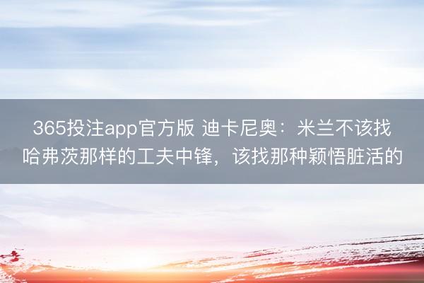 365投注app官方版 迪卡尼奥：米兰不该找哈弗茨那样的工夫中锋，该找那种颖悟脏活的