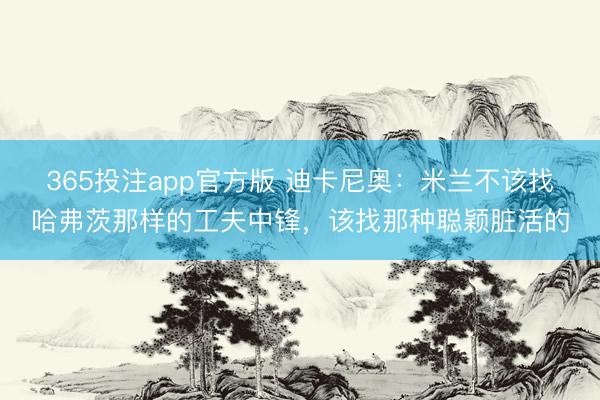 365投注app官方版 迪卡尼奥：米兰不该找哈弗茨那样的工夫中锋，该找那种聪颖脏活的