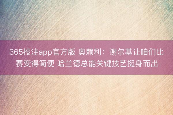 365投注app官方版 奥赖利：谢尔基让咱们比赛变得简便 哈兰德总能关键技艺挺身而出
