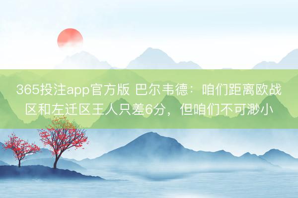 365投注app官方版 巴尔韦德:咱们距离欧战区和左迁区王人只差6分,但咱们不可渺小