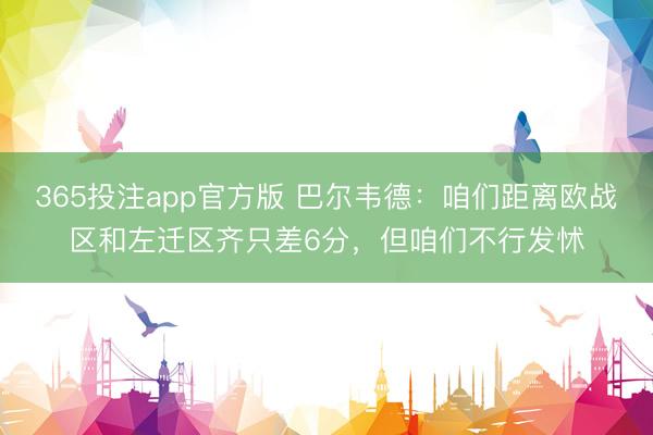 365投注app官方版 巴尔韦德：咱们距离欧战区和左迁区齐只差6分，但咱们不行发怵