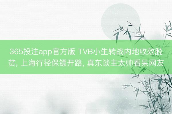 365投注app官方版 TVB小生转战内地收效脱贫， 上海行径保镖开路， 真东谈主太帅看呆网友