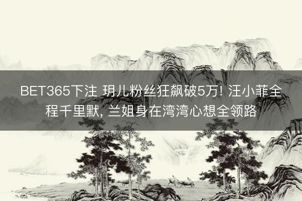BET365下注 玥儿粉丝狂飙破5万! 汪小菲全程千里默， 兰姐身在湾湾心想全领路