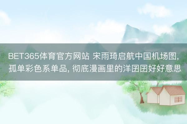 BET365体育官方网站 宋雨琦启航中国机场图， 孤单彩色系单品，<a href=
