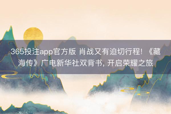365投注app官方版 肖战又有迫切行程! 《藏海传》广电新华社双背书， 开启荣耀之旅