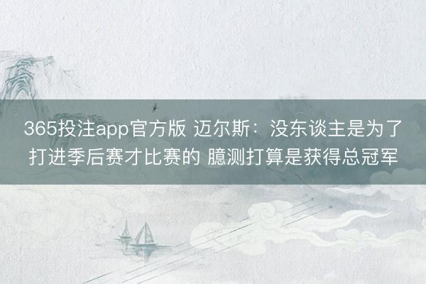 365投注app官方版 迈尔斯：没东谈主是为了打进季后赛才比赛的 臆测打算是获得总冠军