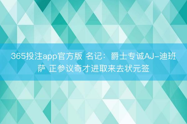 365投注app官方版 名记：爵士专诚AJ-迪班萨 正参议奇才进取来去状元签