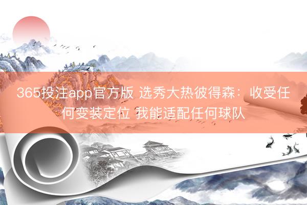 365投注app官方版 选秀大热彼得森：收受任何变装定位 我能适配任何球队