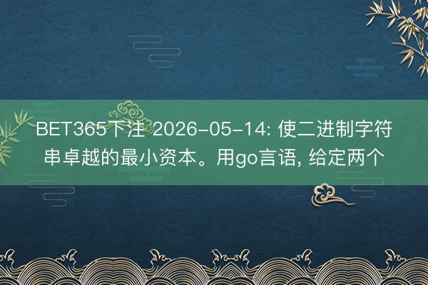 BET365下注 2026-05-14: 使二进制字符串卓越的最小资本。用go言语， 给定两个
