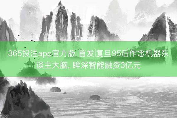 365投注app官方版 首发|复旦95后作念机器东谈主大脑， 眸深智能融资3亿元