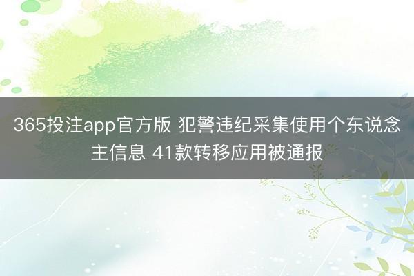 365投注app官方版 犯警违纪采集使用个东说念主信息 41款转移应用被通报