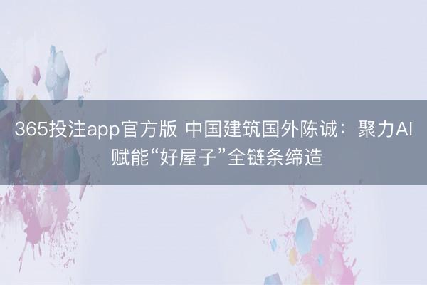 365投注app官方版 中国建筑国外陈诚：聚力AI 赋能“好屋子”全链条缔造