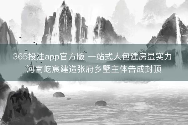 365投注app官方版 一站式大包建房显实力 河南屹宸建造张府乡墅主体告成封顶