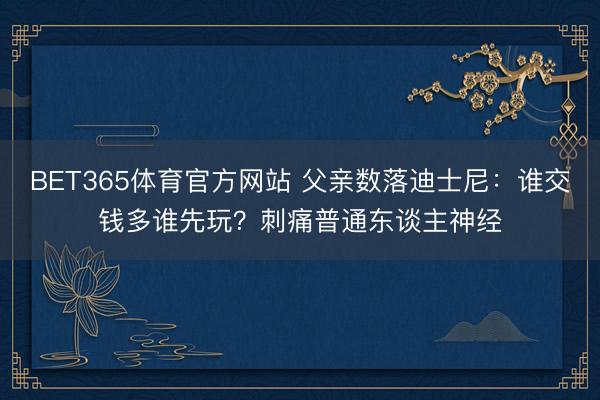 BET365体育官方网站 父亲数落迪士尼：谁交钱多谁先玩？刺痛普通东谈主神经