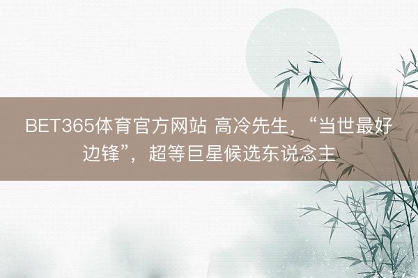 BET365体育官方网站 高冷先生，“当世最好边锋”，超等巨星候选东说念主