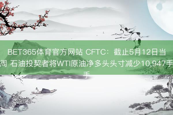 BET365体育官方网站 CFTC：截止5月12日当周 石油投契者将WTI原油净多头头寸减少10，947手