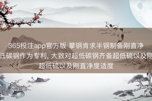 365投注app官方版 攀钢肯求半钢制备刚直净度超低硫超低碳钢作为专利， 大致对超低碳钢齐备超低硫以及刚直净度适度