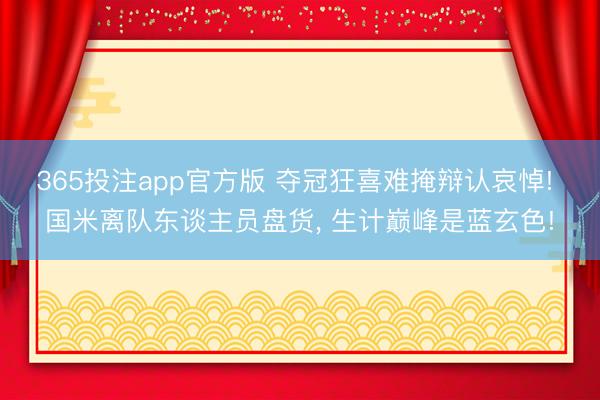 365投注app官方版 夺冠狂喜难掩辩认哀悼! 国米离队东谈主员盘货， 生计巅峰是蓝玄色!