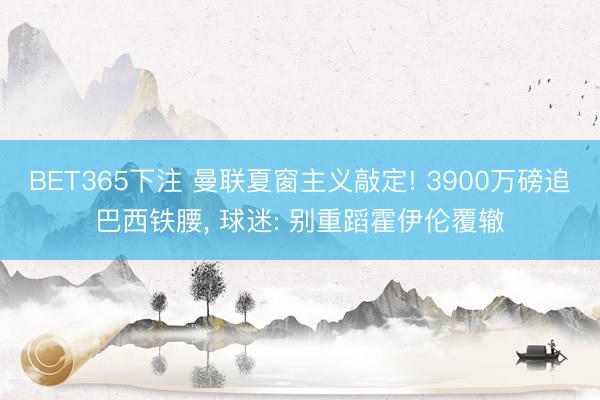 BET365下注 曼联夏窗主义敲定! 3900万磅追巴西铁腰， 球迷: 别重蹈霍伊伦覆辙