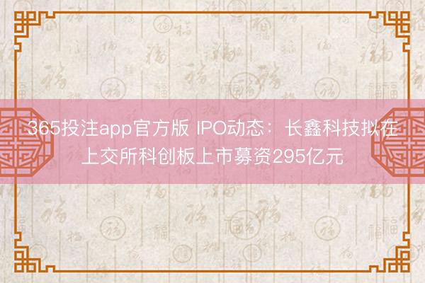 365投注app官方版 IPO动态：长鑫科技拟在上交所科创板上市募资295亿元