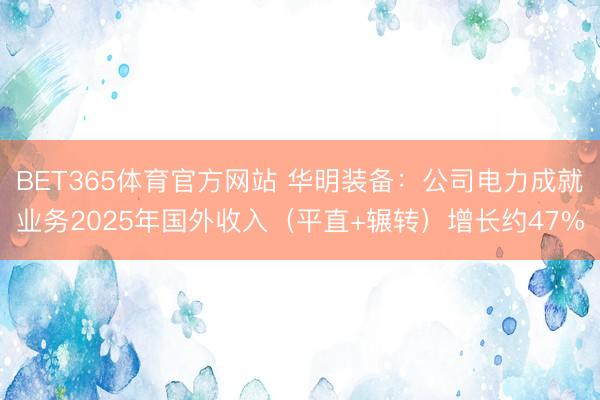 BET365体育官方网站 华明装备：公司电力成就业务2025年国外收入（平直+辗转）增长约47%