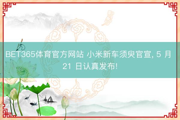 BET365体育官方网站 小米新车须臾官宣, 5 月 21 日认
