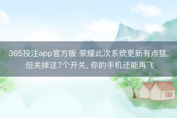 365投注app官方版 荣耀此次系统更新有点猛, 但关掉这7