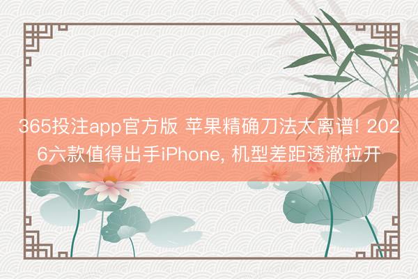 365投注app官方版 苹果精确刀法太离谱! 2026六款值得出