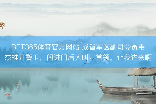 BET365体育官方网站 成皆军区副司令员韦杰推开警卫，闯进门后大叫：首领，让我进来啊