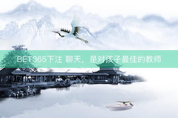 BET365下注 聊天，是对孩子最佳的教师