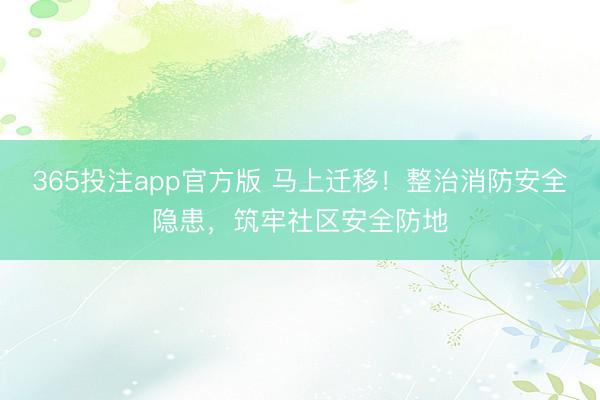 365投注app官方版 马上迁移！整治消防安全隐患，筑牢社区安全防地