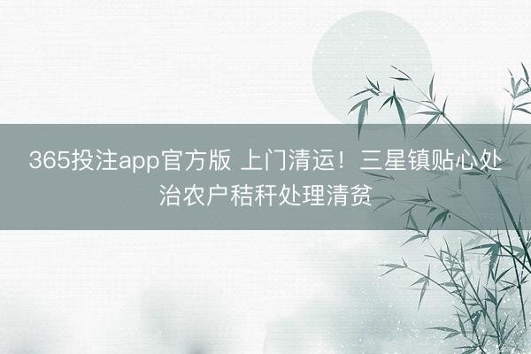 365投注app官方版 上门清运！三星镇贴心处治农户秸秆处理清贫