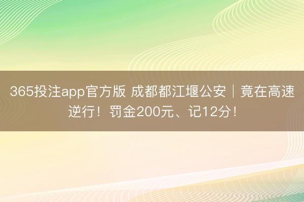 365投注app官方版 成都都江堰公安│竟在高速逆行！罚金200元、记12分！