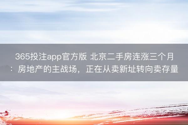 365投注app官方版 北京二手房连涨三个月：房地产的主战场，正在从卖新址转向卖存量