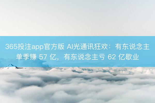 365投注app官方版 AI光通讯狂欢：有东说念主单季赚 57 亿，有东说念主亏 62 亿歇业