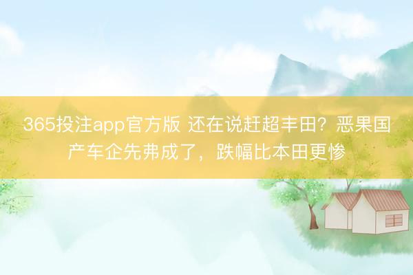 365投注app官方版 还在说赶超丰田？恶果国产车企先弗成了，跌幅比本田更惨