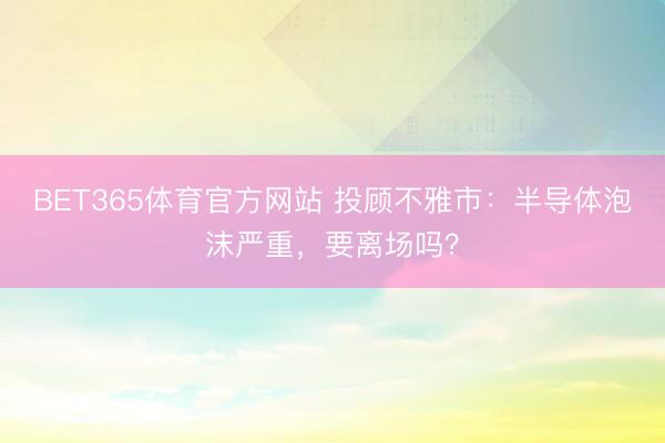 BET365体育官方网站 投顾不雅市:半导体泡沫严重,要离场吗?