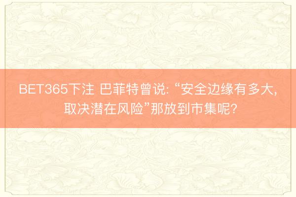 BET365下注 巴菲特曾说: “安全边缘有多大， 取决潜在风险”那放到市集呢?