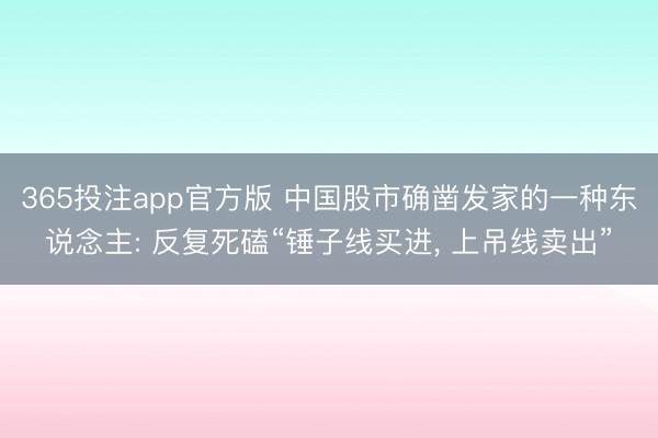 365投注app官方版 中国股市确凿发家的一种东说念主: 反复死磕“锤子线买进， 上吊线卖出”