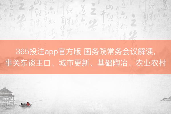365投注app官方版 国务院常务会议解读，事关东谈主口、城市更新、基础陶冶、农业农村