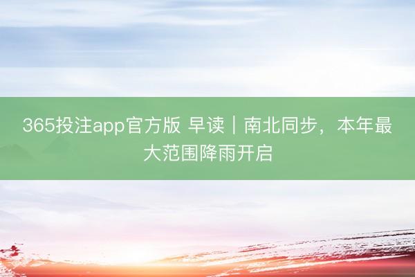 365投注app官方版 早读｜南北同步，本年最大范围降雨开启