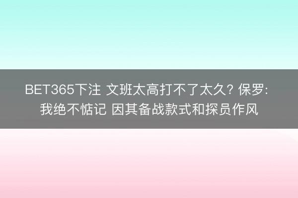 BET365下注 文班太高打不了太久? 保罗: 我绝不惦记 因其备战款式和探员作风