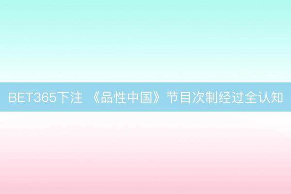 BET365下注 《品性中国》节目次制经过全认知