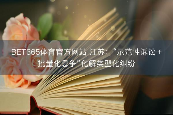 BET365体育官方网站 江苏：“示范性诉讼﹢批量化息争”化解类型化纠纷