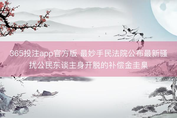 365投注app官方版 最妙手民法院公布最新骚扰公民东谈主身开脱的补偿金圭臬